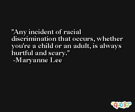 Any incident of racial discrimination that occurs, whether you're a child or an adult, is always hurtful and scary. -Maryanne Lee