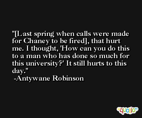 [Last spring when calls were made for Chaney to be fired], that hurt me. I thought, 'How can you do this to a man who has done so much for this university?' It still hurts to this day. -Antywane Robinson