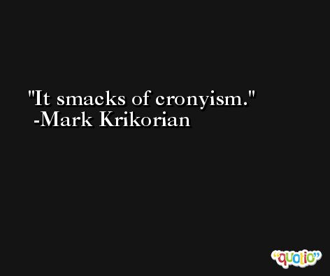 It smacks of cronyism. -Mark Krikorian