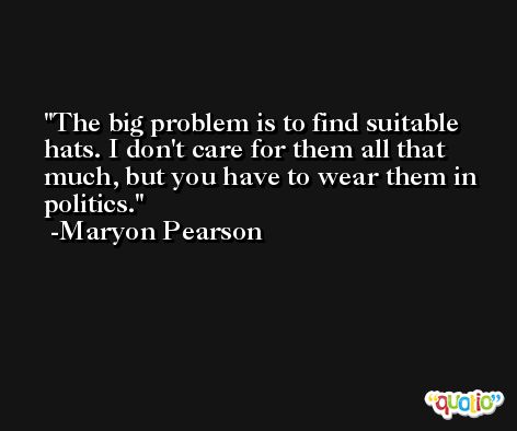 The big problem is to find suitable hats. I don't care for them all that much, but you have to wear them in politics. -Maryon Pearson