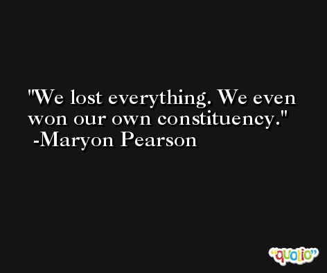 We lost everything. We even won our own constituency. -Maryon Pearson