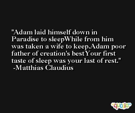 Adam laid himself down in Paradise to sleepWhile from him was taken a wife to keep.Adam poor father of creation's bestYour first taste of sleep was your last of rest. -Matthias Claudius