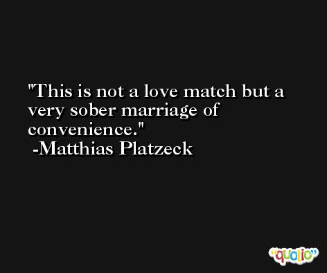 This is not a love match but a very sober marriage of convenience. -Matthias Platzeck