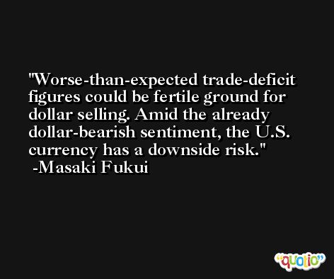 Worse-than-expected trade-deficit figures could be fertile ground for dollar selling. Amid the already dollar-bearish sentiment, the U.S. currency has a downside risk. -Masaki Fukui