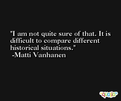 I am not quite sure of that. It is difficult to compare different historical situations. -Matti Vanhanen
