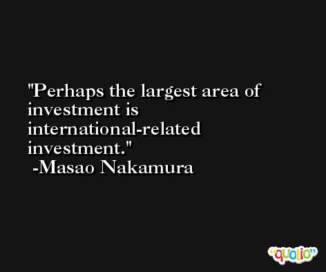 Perhaps the largest area of investment is international-related investment. -Masao Nakamura