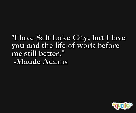 I love Salt Lake City, but I love you and the life of work before me still better. -Maude Adams