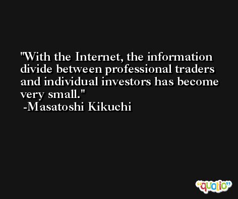 With the Internet, the information divide between professional traders and individual investors has become very small. -Masatoshi Kikuchi