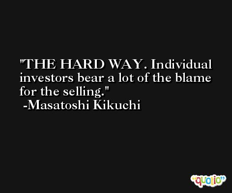 THE HARD WAY. Individual investors bear a lot of the blame for the selling. -Masatoshi Kikuchi