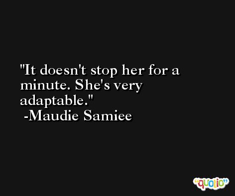 It doesn't stop her for a minute. She's very adaptable. -Maudie Samiee