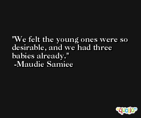 We felt the young ones were so desirable, and we had three babies already. -Maudie Samiee