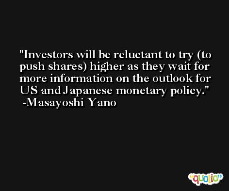 Investors will be reluctant to try (to push shares) higher as they wait for more information on the outlook for US and Japanese monetary policy. -Masayoshi Yano