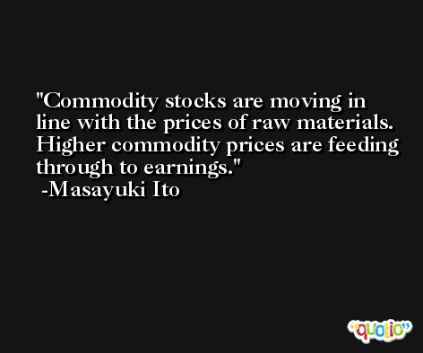 Commodity stocks are moving in line with the prices of raw materials. Higher commodity prices are feeding through to earnings. -Masayuki Ito
