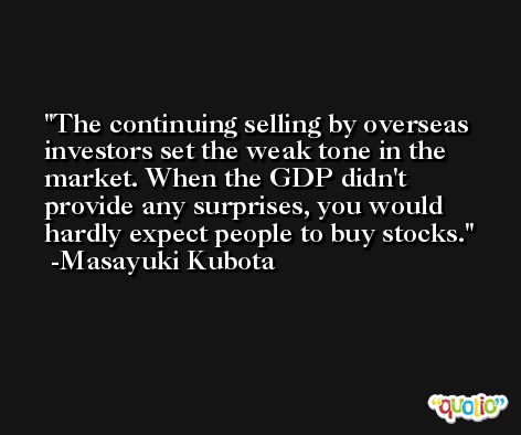 The continuing selling by overseas investors set the weak tone in the market. When the GDP didn't provide any surprises, you would hardly expect people to buy stocks. -Masayuki Kubota