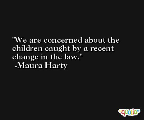 We are concerned about the children caught by a recent change in the law. -Maura Harty