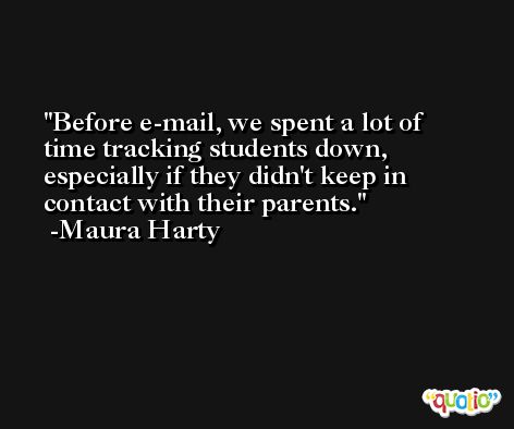 Before e-mail, we spent a lot of time tracking students down, especially if they didn't keep in contact with their parents. -Maura Harty