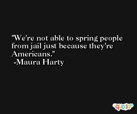 We're not able to spring people from jail just because they're Americans. -Maura Harty