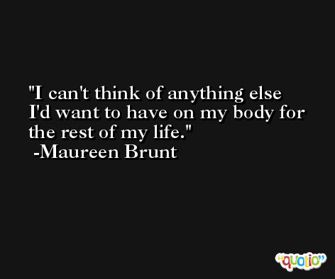I can't think of anything else I'd want to have on my body for the rest of my life. -Maureen Brunt