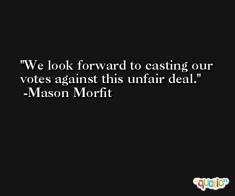 We look forward to casting our votes against this unfair deal. -Mason Morfit