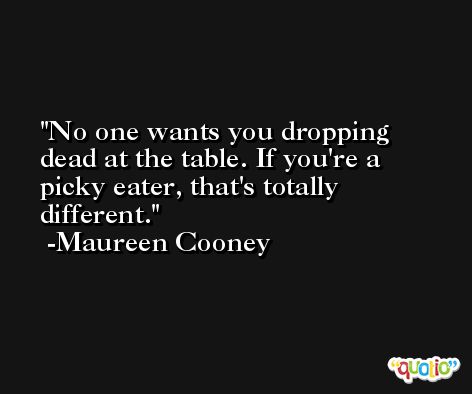 No one wants you dropping dead at the table. If you're a picky eater, that's totally different. -Maureen Cooney