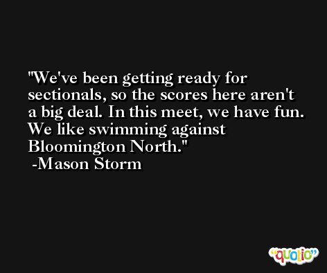 We've been getting ready for sectionals, so the scores here aren't a big deal. In this meet, we have fun. We like swimming against Bloomington North. -Mason Storm