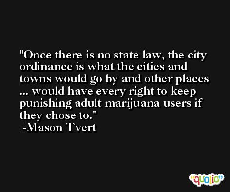 Once there is no state law, the city ordinance is what the cities and towns would go by and other places ... would have every right to keep punishing adult marijuana users if they chose to. -Mason Tvert