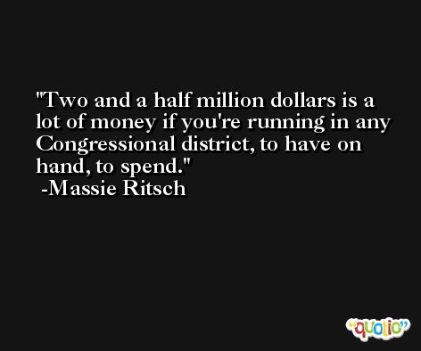 Two and a half million dollars is a lot of money if you're running in any Congressional district, to have on hand, to spend. -Massie Ritsch