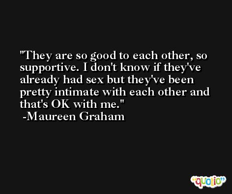 They are so good to each other, so supportive. I don't know if they've already had sex but they've been pretty intimate with each other and that's OK with me. -Maureen Graham