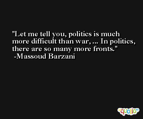 Let me tell you, politics is much more difficult than war, ... In politics, there are so many more fronts. -Massoud Barzani