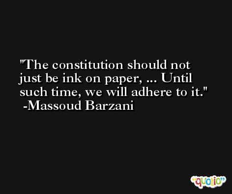 The constitution should not just be ink on paper, ... Until such time, we will adhere to it. -Massoud Barzani
