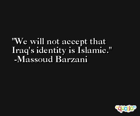 We will not accept that Iraq's identity is Islamic. -Massoud Barzani