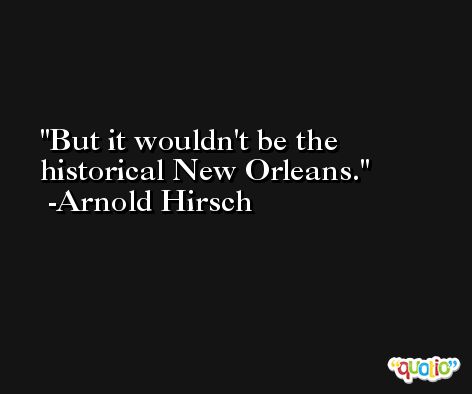 But it wouldn't be the historical New Orleans. -Arnold Hirsch