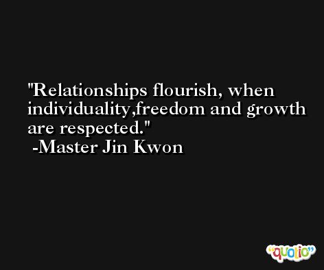 Relationships flourish, when individuality,freedom and growth are respected. -Master Jin Kwon