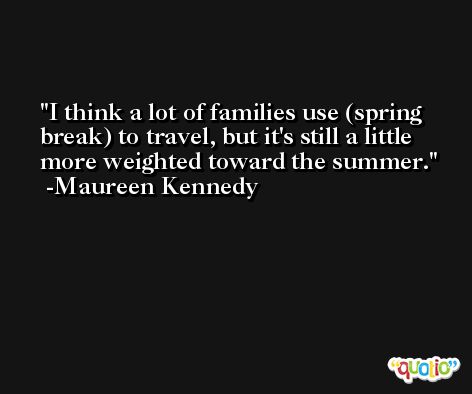 I think a lot of families use (spring break) to travel, but it's still a little more weighted toward the summer. -Maureen Kennedy