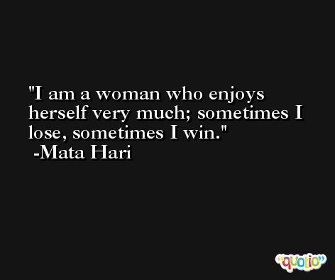 I am a woman who enjoys herself very much; sometimes I lose, sometimes I win. -Mata Hari