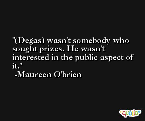 (Degas) wasn't somebody who sought prizes. He wasn't interested in the public aspect of it. -Maureen O'brien