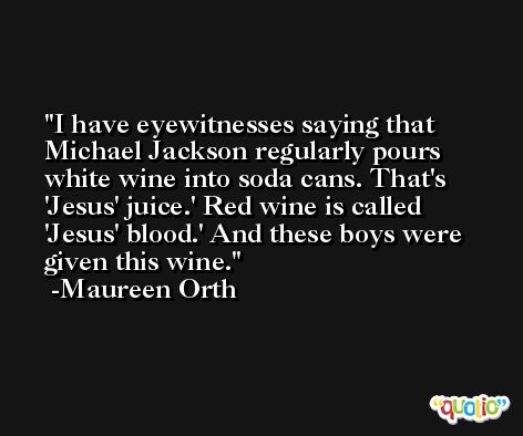 I have eyewitnesses saying that Michael Jackson regularly pours white wine into soda cans. That's 'Jesus' juice.' Red wine is called 'Jesus' blood.' And these boys were given this wine. -Maureen Orth