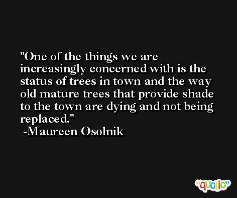 One of the things we are increasingly concerned with is the status of trees in town and the way old mature trees that provide shade to the town are dying and not being replaced. -Maureen Osolnik