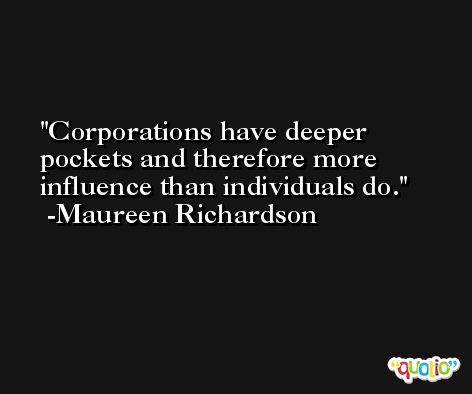Corporations have deeper pockets and therefore more influence than individuals do. -Maureen Richardson