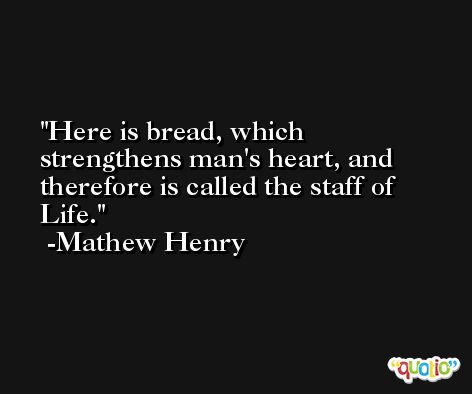 Here is bread, which strengthens man's heart, and therefore is called the staff of Life. -Mathew Henry