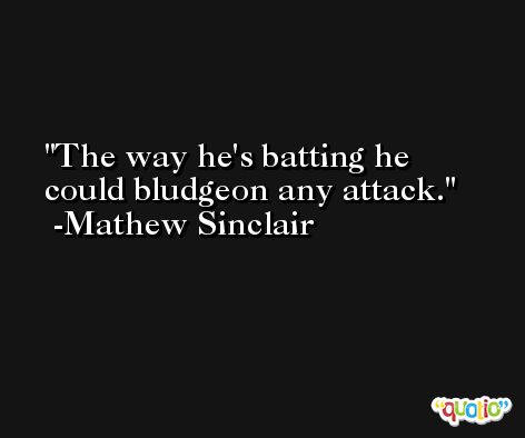 The way he's batting he could bludgeon any attack. -Mathew Sinclair