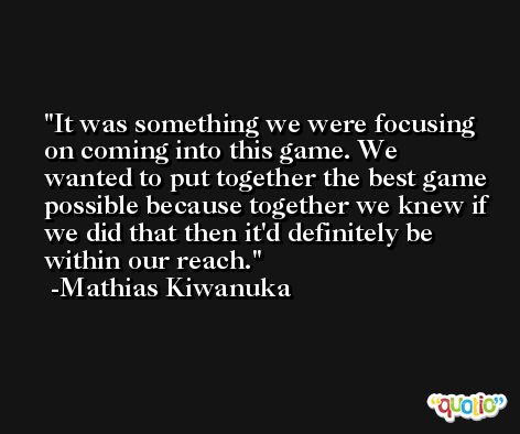 It was something we were focusing on coming into this game. We wanted to put together the best game possible because together we knew if we did that then it'd definitely be within our reach. -Mathias Kiwanuka