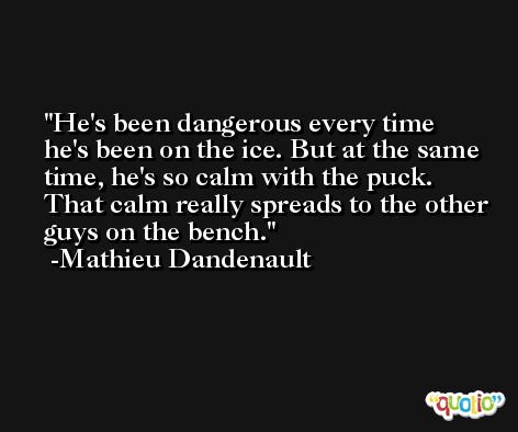He's been dangerous every time he's been on the ice. But at the same time, he's so calm with the puck. That calm really spreads to the other guys on the bench. -Mathieu Dandenault