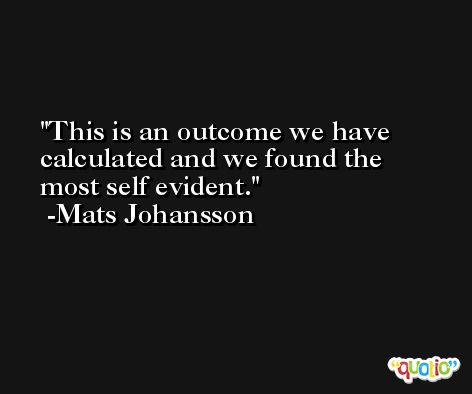 This is an outcome we have calculated and we found the most self evident. -Mats Johansson