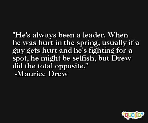 He's always been a leader. When he was hurt in the spring, usually if a guy gets hurt and he's fighting for a spot, he might be selfish, but Drew did the total opposite. -Maurice Drew