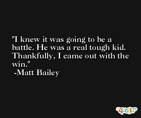 I knew it was going to be a battle. He was a real tough kid. Thankfully, I came out with the win. -Matt Bailey