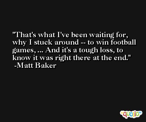 That's what I've been waiting for, why I stuck around -- to win football games, ... And it's a tough loss, to know it was right there at the end. -Matt Baker