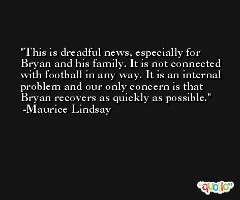 This is dreadful news, especially for Bryan and his family. It is not connected with football in any way. It is an internal problem and our only concern is that Bryan recovers as quickly as possible. -Maurice Lindsay