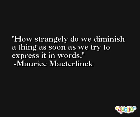 How strangely do we diminish a thing as soon as we try to express it in words. -Maurice Maeterlinck