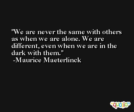 We are never the same with others as when we are alone. We are different, even when we are in the dark with them. -Maurice Maeterlinck